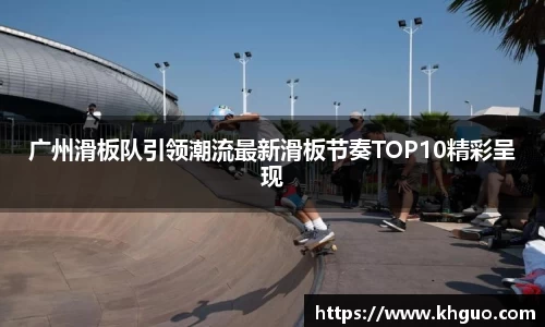 广州滑板队引领潮流最新滑板节奏TOP10精彩呈现