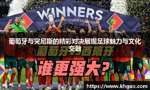 葡萄牙与突尼斯的精彩对决展现足球魅力与文化交融