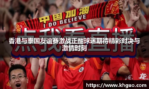 香港与泰国友谊赛激战正酣球迷期待精彩对决与激情时刻