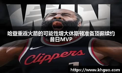 哈登重返火箭的可能性增大休斯顿准备顶薪续约昔日MVP
