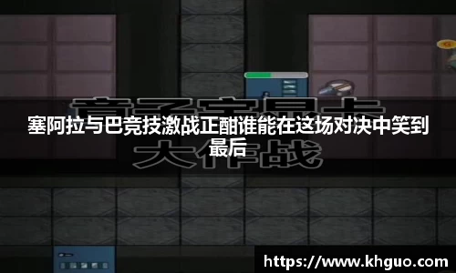 塞阿拉与巴竞技激战正酣谁能在这场对决中笑到最后
