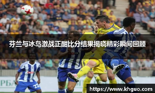 芬兰与冰岛激战正酣比分结果揭晓精彩瞬间回顾
