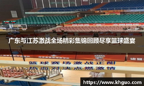 广东与江苏激战全场精彩集锦回顾尽享篮球盛宴